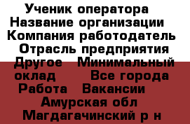 Ученик оператора › Название организации ­ Компания-работодатель › Отрасль предприятия ­ Другое › Минимальный оклад ­ 1 - Все города Работа » Вакансии   . Амурская обл.,Магдагачинский р-н